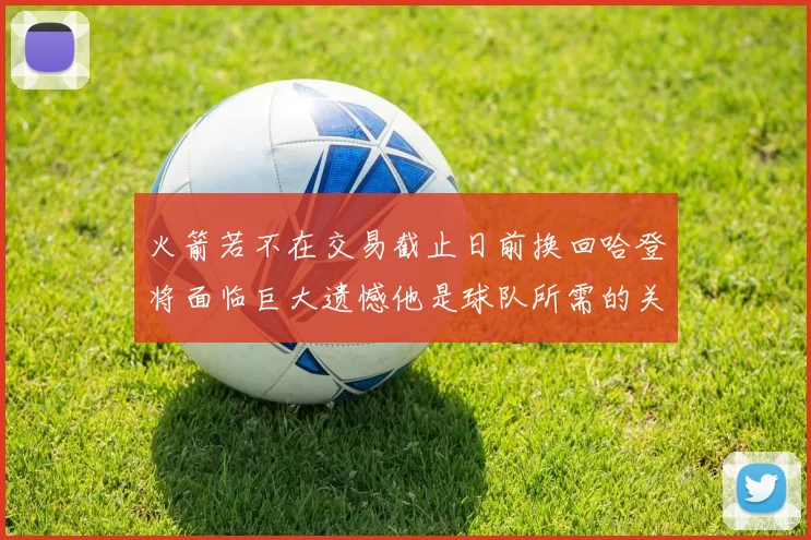 火箭若不在交易截止日前换回哈登将面临巨大遗憾他是球队所需的关键拼图