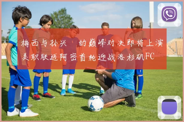 梅西与孙兴慜的巅峰对决即将上演美职联迈阿密首轮迎战洛杉矶FC