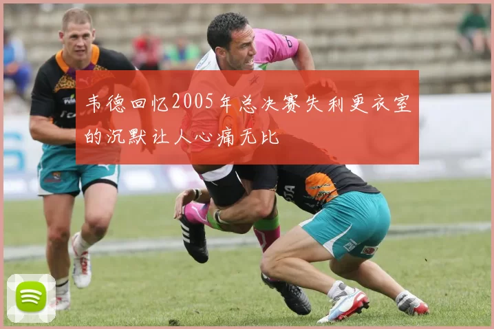 韦德回忆2005年总决赛失利更衣室的沉默让人心痛无比