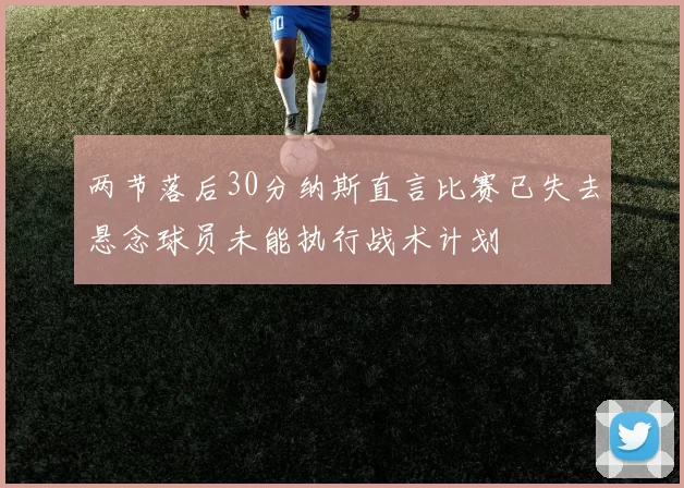 两节落后30分纳斯直言比赛已失去悬念球员未能执行战术计划