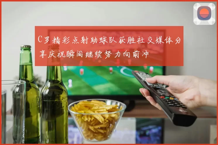 C罗精彩点射助球队获胜社交媒体分享庆祝瞬间继续努力向前冲
