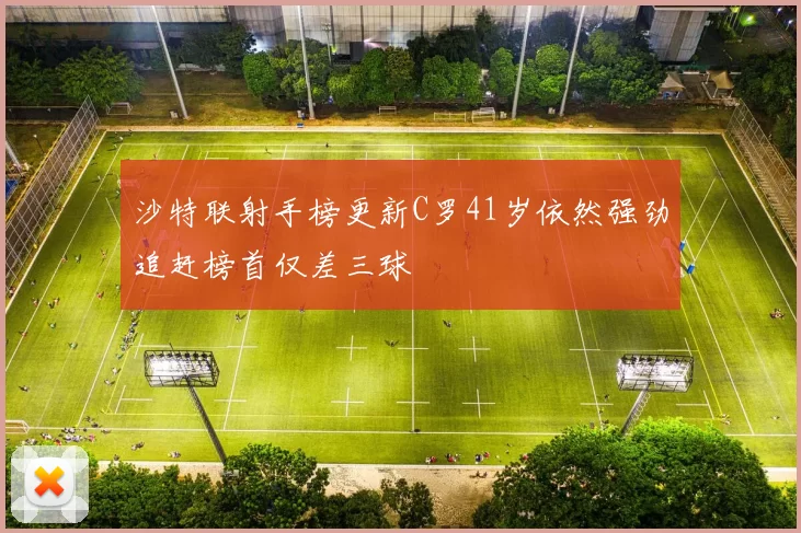 沙特联射手榜更新C罗41岁依然强劲追赶榜首仅差三球