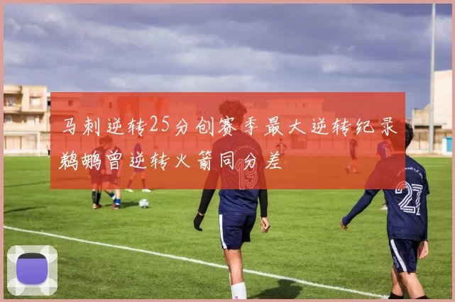 马刺逆转25分创赛季最大逆转纪录鹈鹕曾逆转火箭同分差