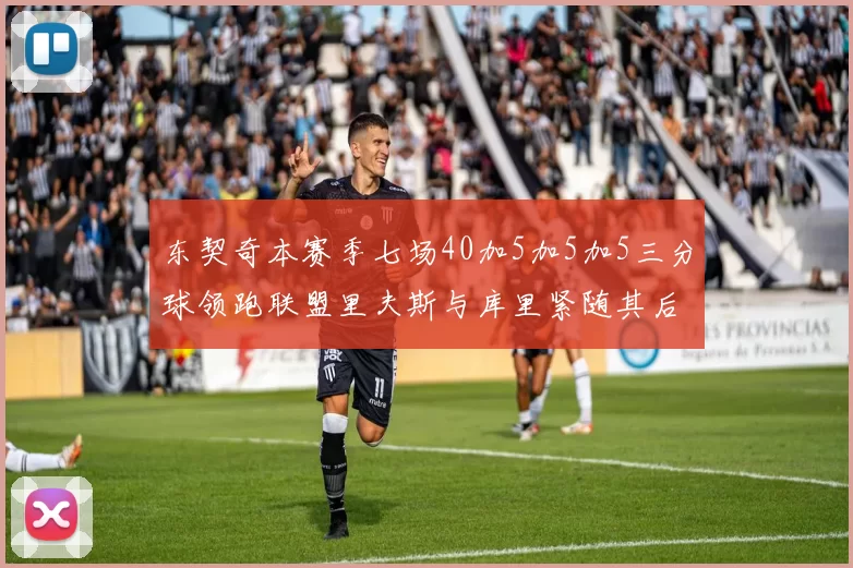 东契奇本赛季七场40加5加5加5三分球领跑联盟里夫斯与库里紧随其后
