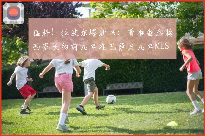 猛料！拉波尔塔新书：曾准备和梅西签长约前几年在巴萨后几年MLS
