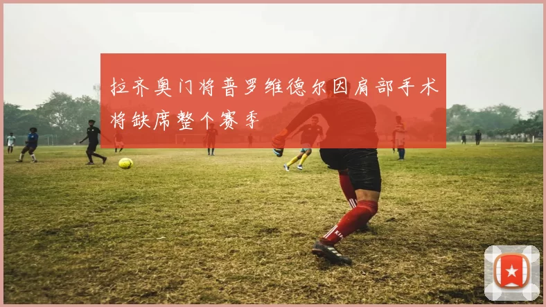 拉齐奥门将普罗维德尔因肩部手术将缺席整个赛季