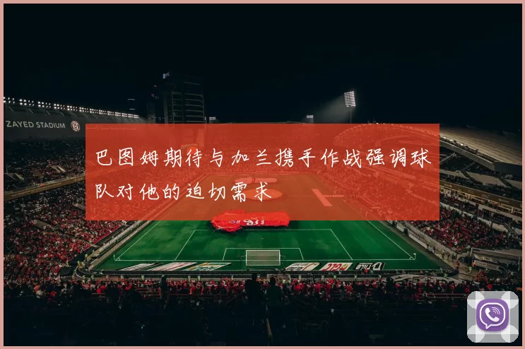 巴图姆期待与加兰携手作战强调球队对他的迫切需求