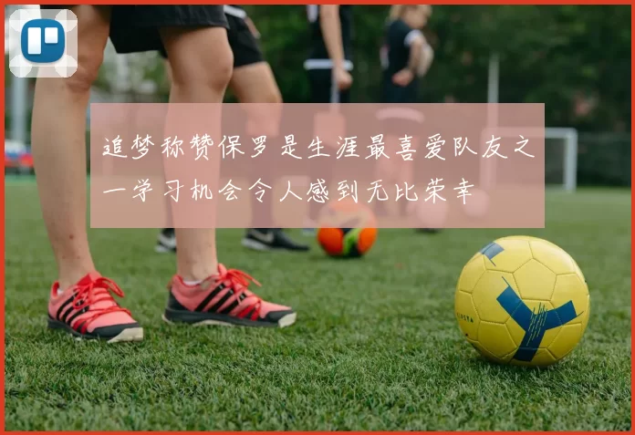 追梦称赞保罗是生涯最喜爱队友之一学习机会令人感到无比荣幸