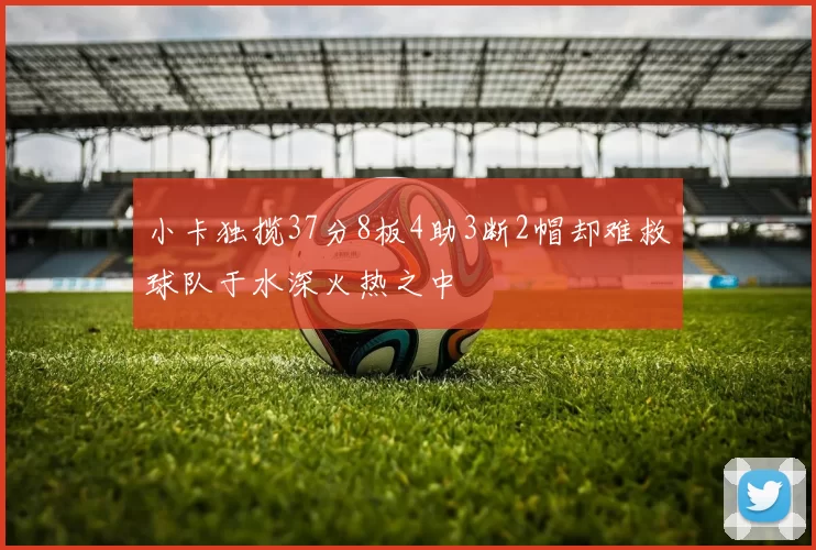 小卡独揽37分8板4助3断2帽却难救球队于水深火热之中