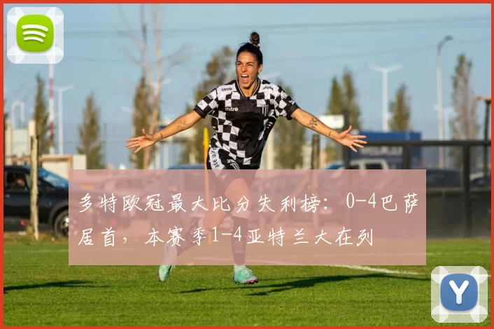多特欧冠最大比分失利榜：0-4巴萨居首，本赛季1-4亚特兰大在列