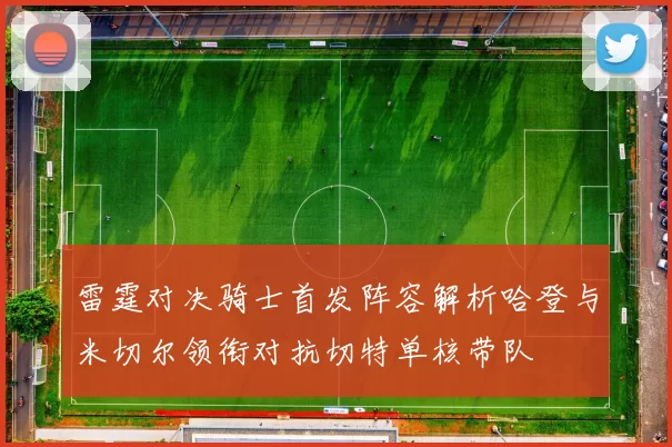雷霆对决骑士首发阵容解析哈登与米切尔领衔对抗切特单核带队
