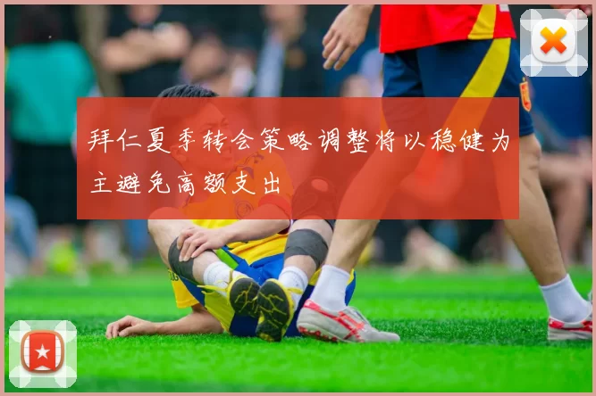 拜仁夏季转会策略调整将以稳健为主避免高额支出