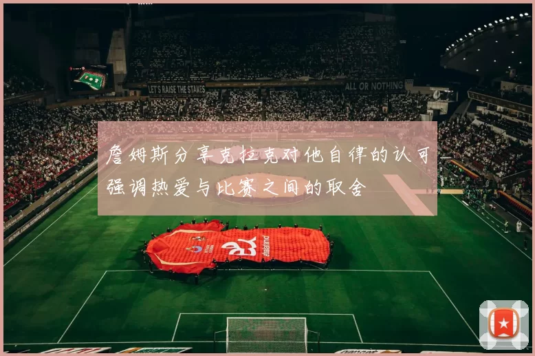 詹姆斯分享克拉克对他自律的认可强调热爱与比赛之间的取舍