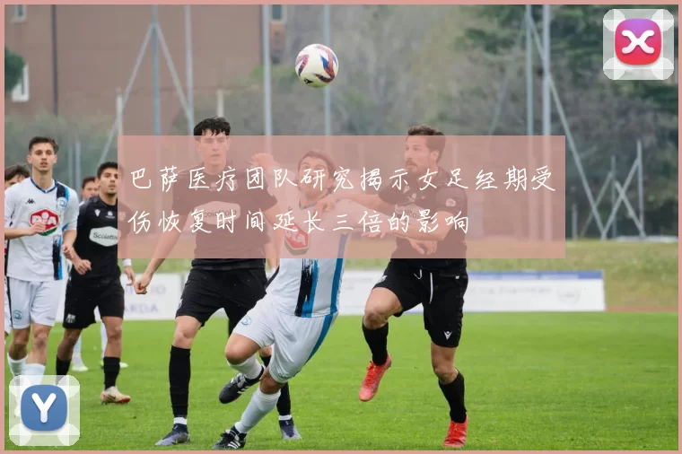 巴萨医疗团队研究揭示女足经期受伤恢复时间延长三倍的影响