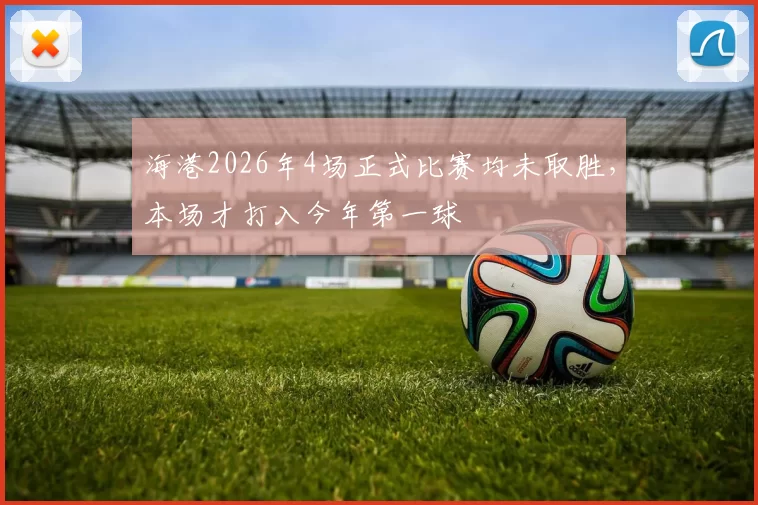 海港2026年4场正式比赛均未取胜，本场才打入今年第一球