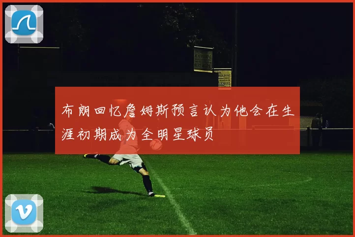 布朗回忆詹姆斯预言认为他会在生涯初期成为全明星球员
