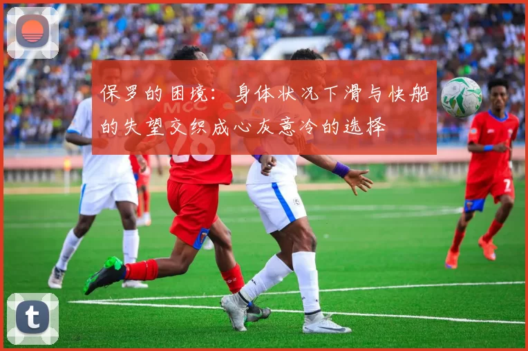 保罗的困境：身体状况下滑与快船的失望交织成心灰意冷的选择