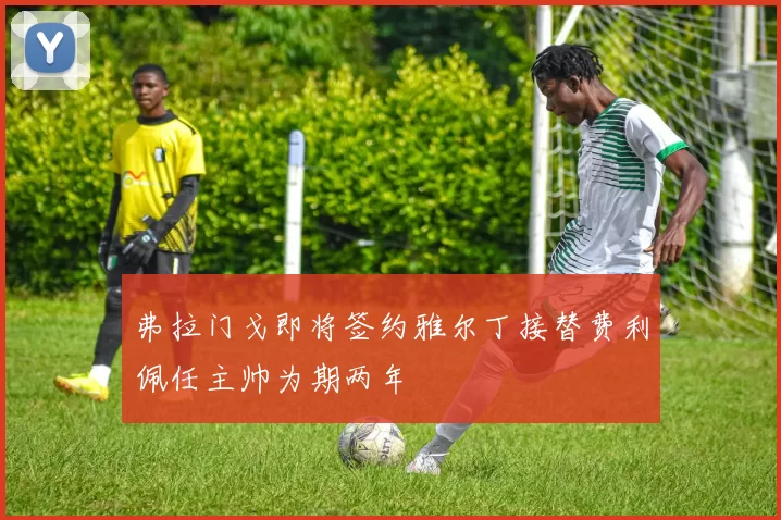 弗拉门戈即将签约雅尔丁接替费利佩任主帅为期两年