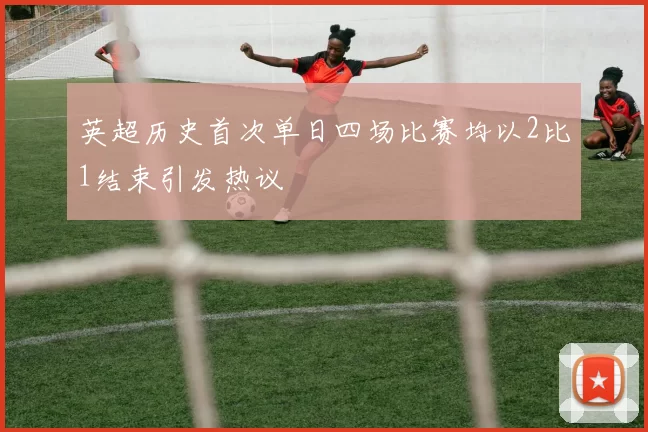 英超历史首次单日四场比赛均以2比1结束引发热议