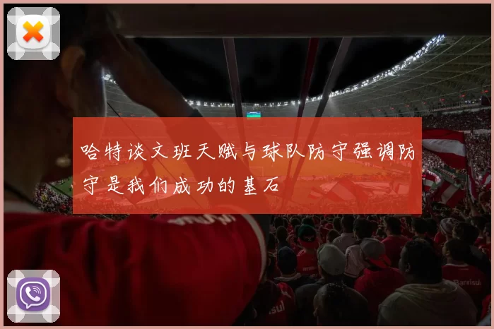 哈特谈文班天赋与球队防守强调防守是我们成功的基石