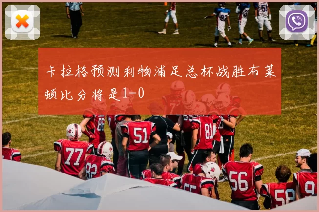 卡拉格预测利物浦足总杯战胜布莱顿比分将是1-0