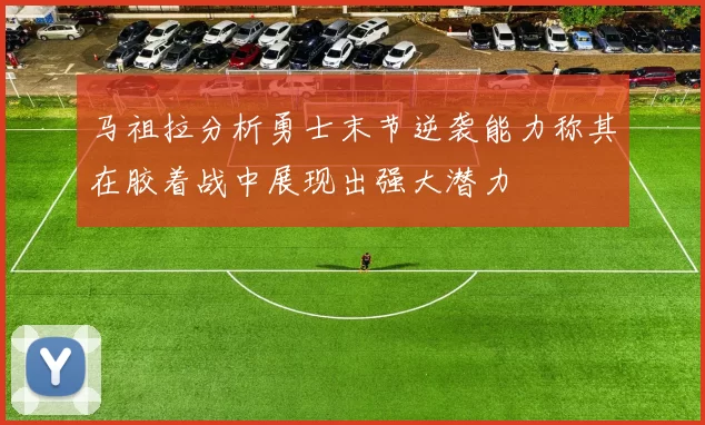 马祖拉分析勇士末节逆袭能力称其在胶着战中展现出强大潜力