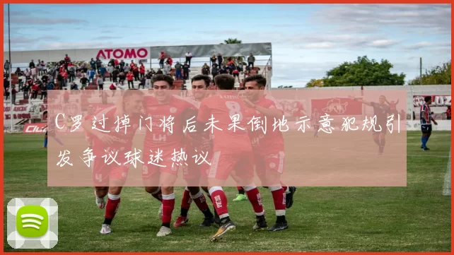 C罗过掉门将后未果倒地示意犯规引发争议球迷热议
