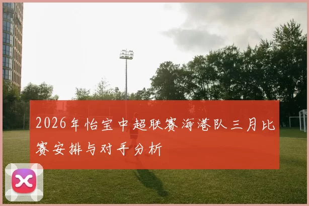 2026年怡宝中超联赛海港队三月比赛安排与对手分析