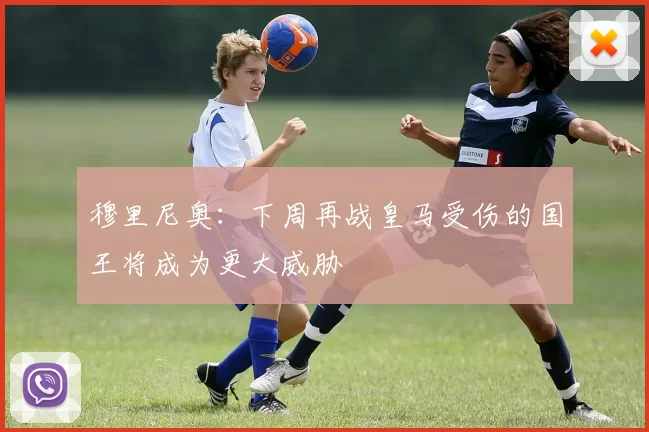 穆里尼奥：下周再战皇马受伤的国王将成为更大威胁