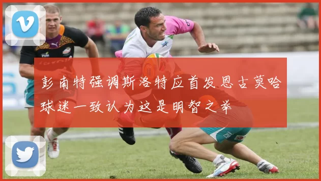 彭南特强调斯洛特应首发恩古莫哈球迷一致认为这是明智之举