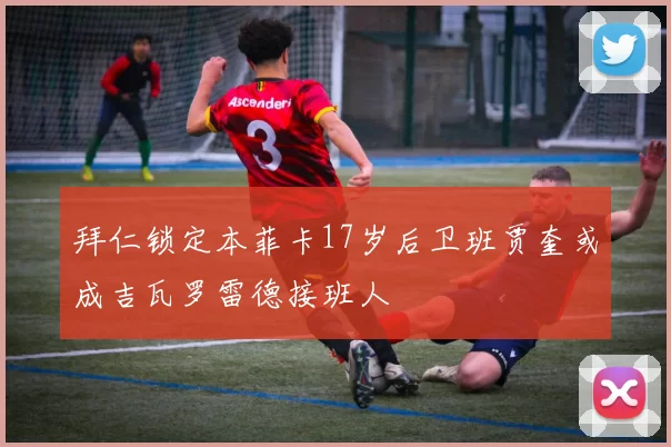 拜仁锁定本菲卡17岁后卫班贾奎或成吉瓦罗雷德接班人