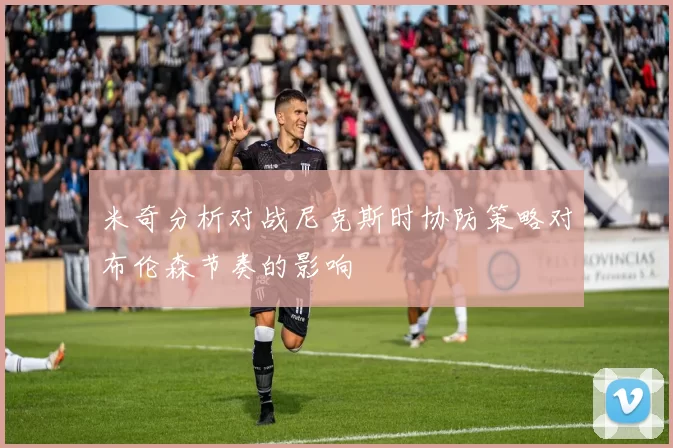 米奇分析对战尼克斯时协防策略对布伦森节奏的影响